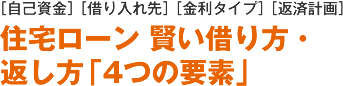 [自己資金][借入先][金利タイプ][返済計画]　住宅ローン　賢い借り方・返し方「4つの要素」