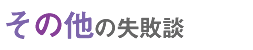 その他の失敗談