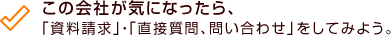 この会社が気になったら、「資料請求」・「直接質問、問い合わせ」をしてみよう。